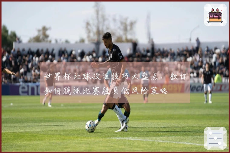 世界杯让球投注技巧大盘点，教你如何稳抓比赛胜负低风险策略