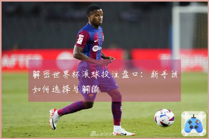 解密世界杯滚球投注盘口：新手该如何选择与解读