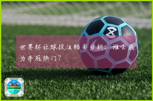 世界杯让球投注赔率分析：谁会成为夺冠热门？