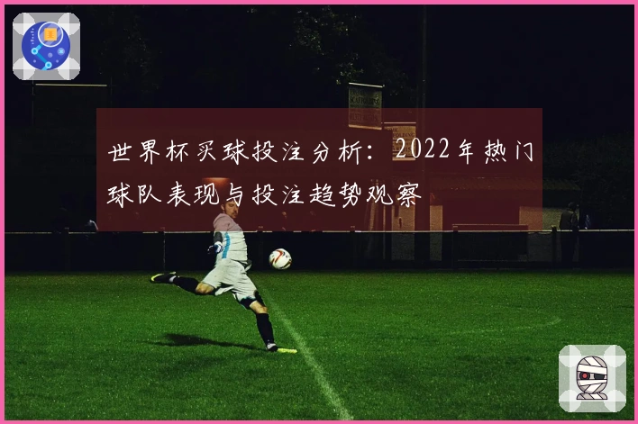 世界杯买球投注分析：2022年热门球队表现与投注趋势观察