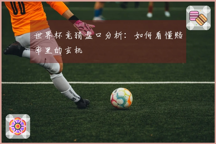 世界杯竞猜盘口分析:如何看懂赔率里的玄机