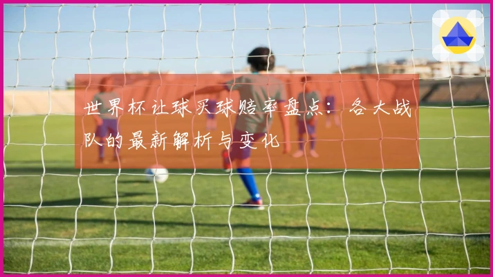 世界杯让球买球赔率盘点：各大战队的最新解析与变化