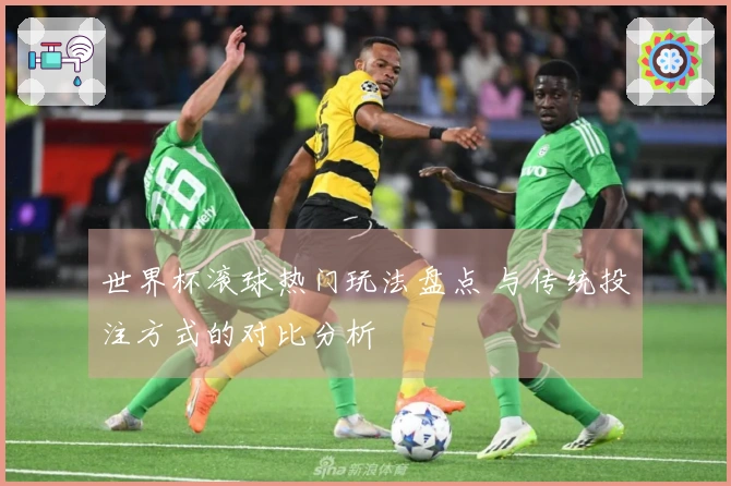 世界杯滚球热门玩法盘点 与传统投注方式的对比分析