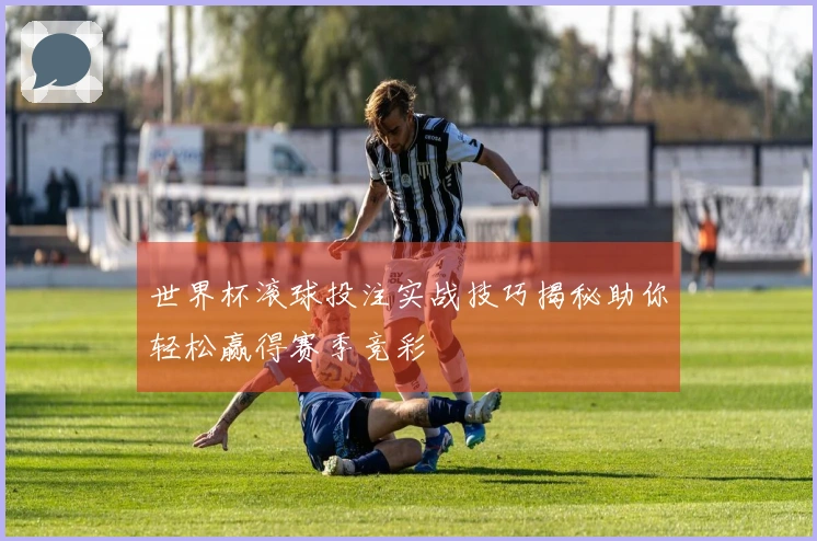 世界杯滚球投注实战技巧揭秘助你轻松赢得赛季竞彩