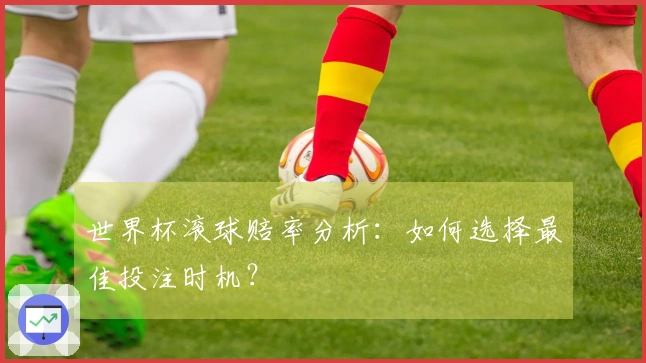 世界杯滚球赔率分析：如何选择最佳投注时机？