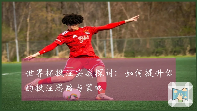 世界杯投注实战探讨：如何提升你的投注思路与策略