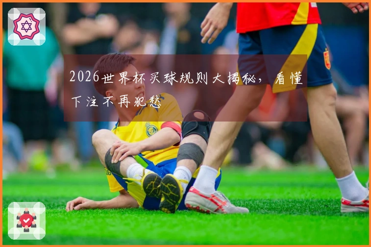 2026世界杯买球规则大揭秘，看懂下注不再犯愁