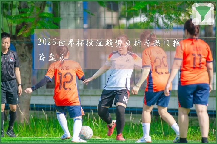 2026世界杯投注趋势分析与热门推荐盘点