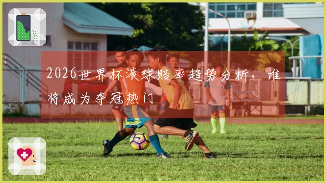 2026世界杯滚球赔率趋势分析，谁将成为夺冠热门