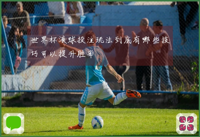 世界杯滚球投注玩法到底有哪些技巧可以提升胜率