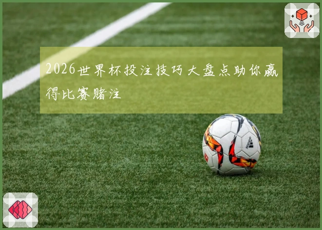 2026世界杯投注技巧大盘点助你赢得比赛赌注