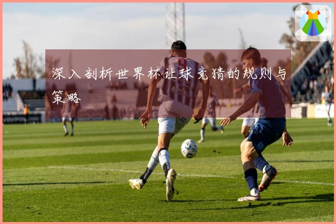 深入剖析世界杯让球竞猜的规则与策略