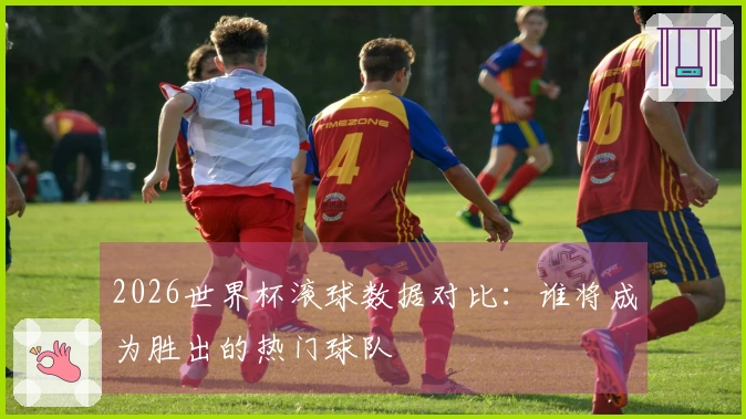 2026世界杯滚球数据对比：谁将成为胜出的热门球队