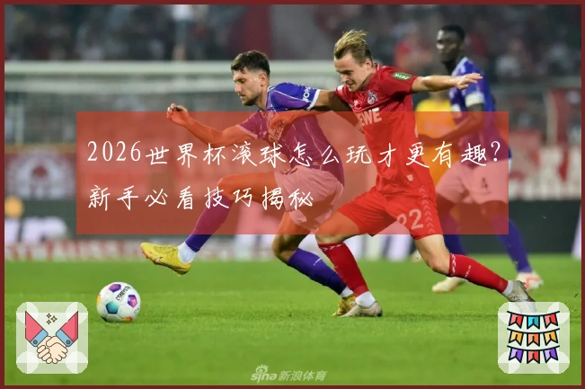 2026世界杯滚球怎么玩才更有趣?新手必看技巧揭秘