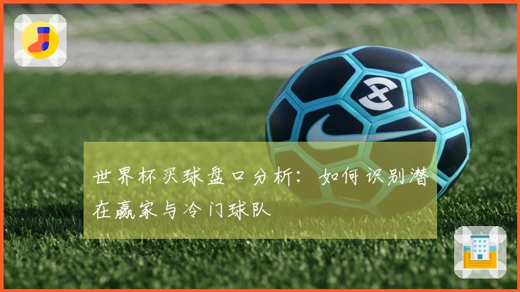 世界杯买球盘口分析:如何识别潜在赢家与冷门球队