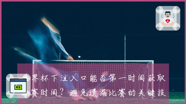 世界杯下注入口能否第一时间获取比赛时间？避免遗漏比赛的关键技巧和注意事项
