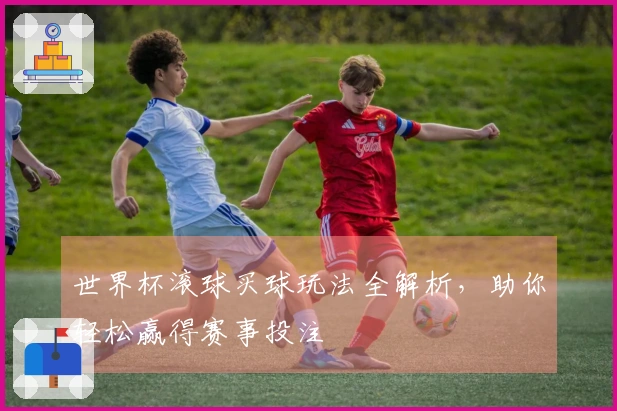 世界杯滚球买球玩法全解析，助你轻松赢得赛事投注