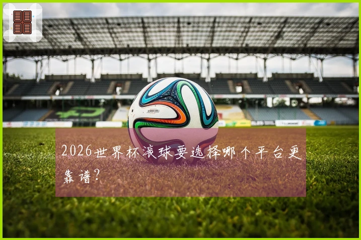 2026世界杯滚球要选择哪个平台更靠谱？