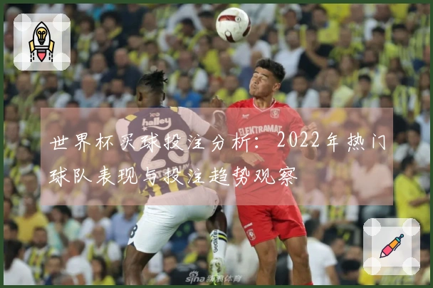 世界杯买球投注分析:2022年热门球队表现与投注趋势观察