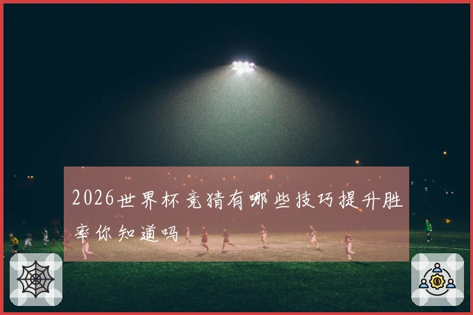2026世界杯竞猜有哪些技巧提升胜率你知道吗