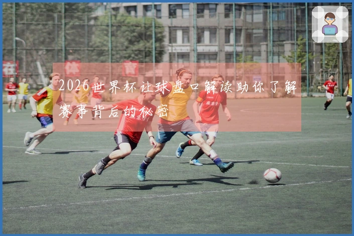 2026世界杯让球盘口解读助你了解赛事背后的秘密