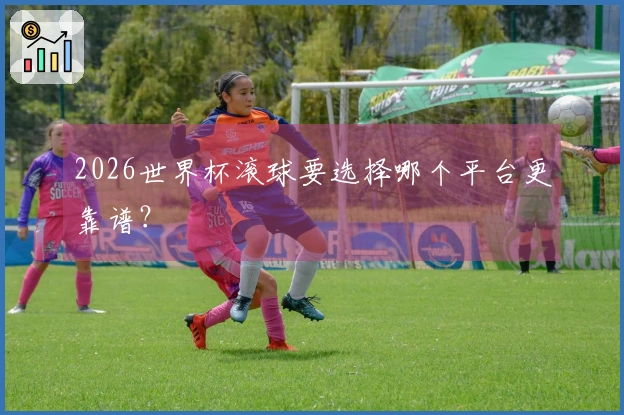 2026世界杯滚球要选择哪个平台更靠谱？