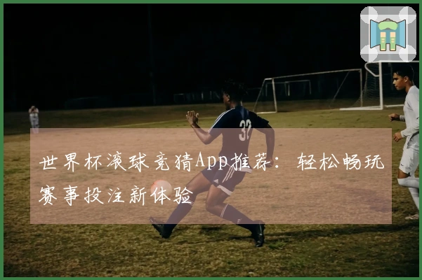 世界杯滚球竞猜App推荐：轻松畅玩赛事投注新体验