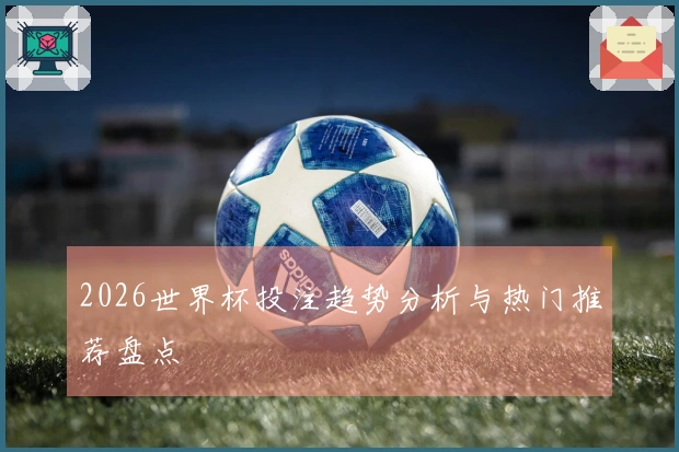 2026世界杯投注趋势分析与热门推荐盘点