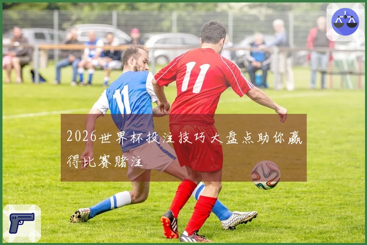 2026世界杯投注技巧大盘点助你赢得比赛赌注