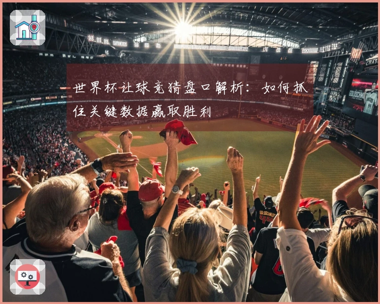 世界杯让球竞猜盘口解析：如何抓住关键数据赢取胜利