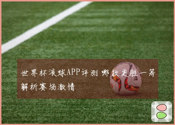 世界杯滚球APP评测 哪款更胜一筹解析赛场激情