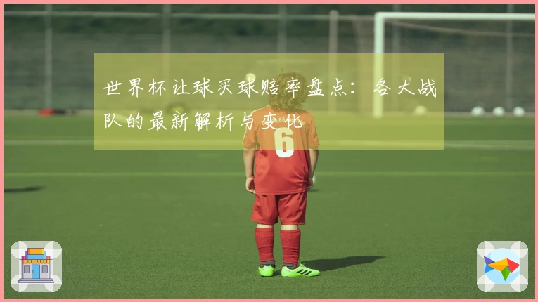 世界杯让球买球赔率盘点：各大战队的最新解析与变化