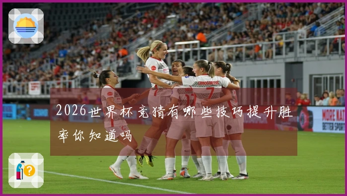 2026世界杯竞猜有哪些技巧提升胜率你知道吗