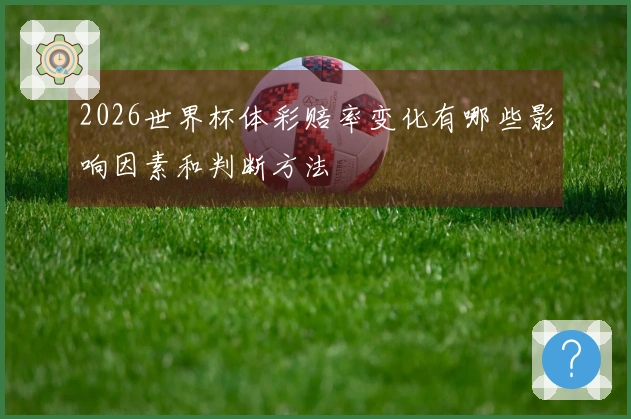 2026世界杯体彩赔率变化有哪些影响因素和判断方法