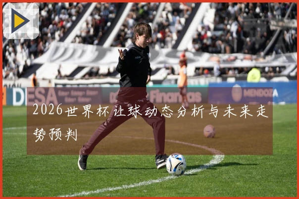 2026世界杯让球动态分析与未来走势预判