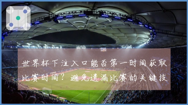 世界杯下注入口能否第一时间获取比赛时间？避免遗漏比赛的关键技巧和注意事项