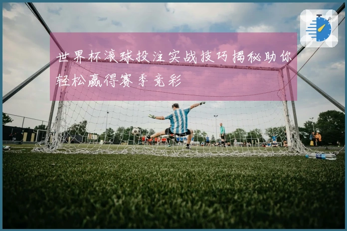 世界杯滚球投注实战技巧揭秘助你轻松赢得赛季竞彩