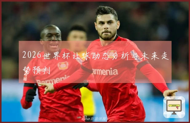 2026世界杯让球动态分析与未来走势预判