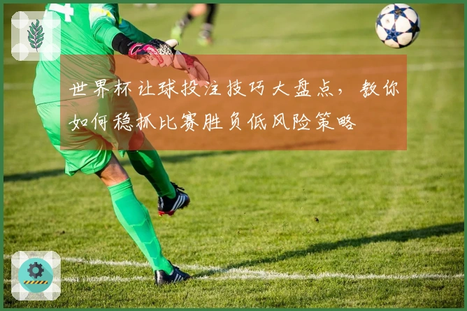 世界杯让球投注技巧大盘点，教你如何稳抓比赛胜负低风险策略