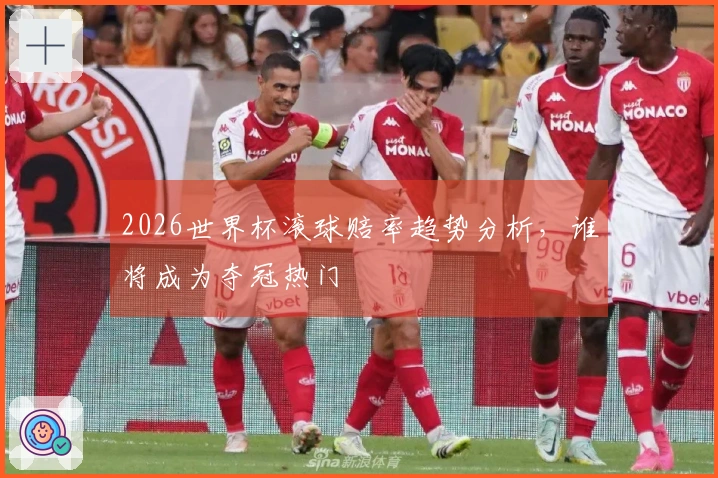 2026世界杯滚球赔率趋势分析，谁将成为夺冠热门