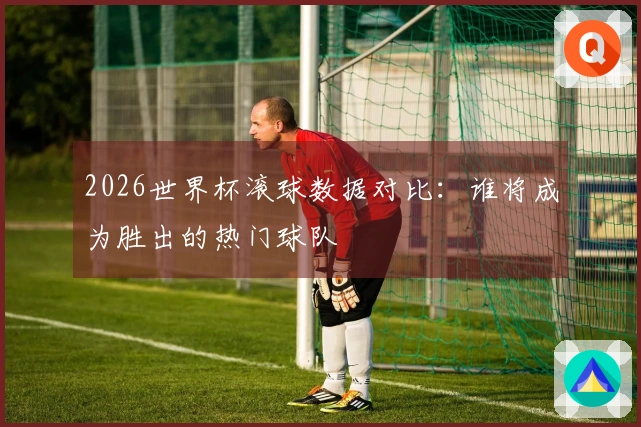 2026世界杯滚球数据对比：谁将成为胜出的热门球队