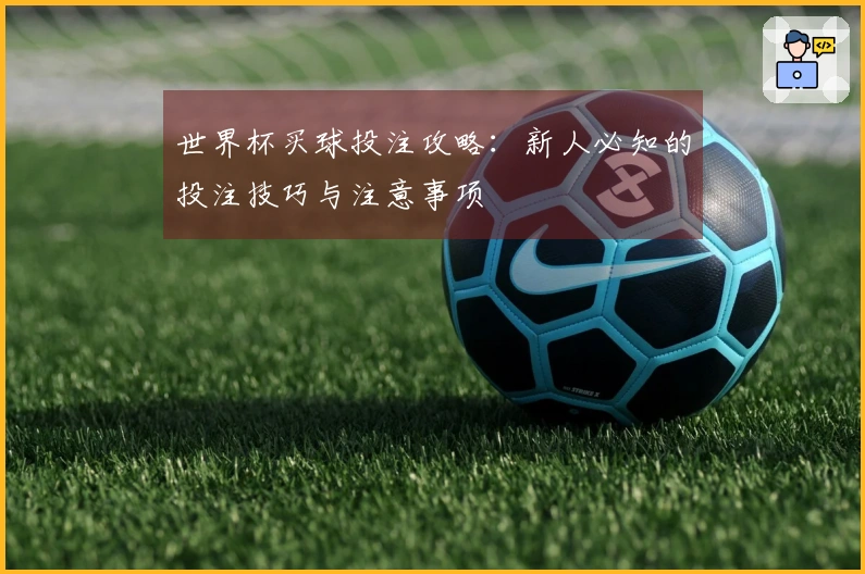 世界杯买球投注攻略：新人必知的投注技巧与注意事项