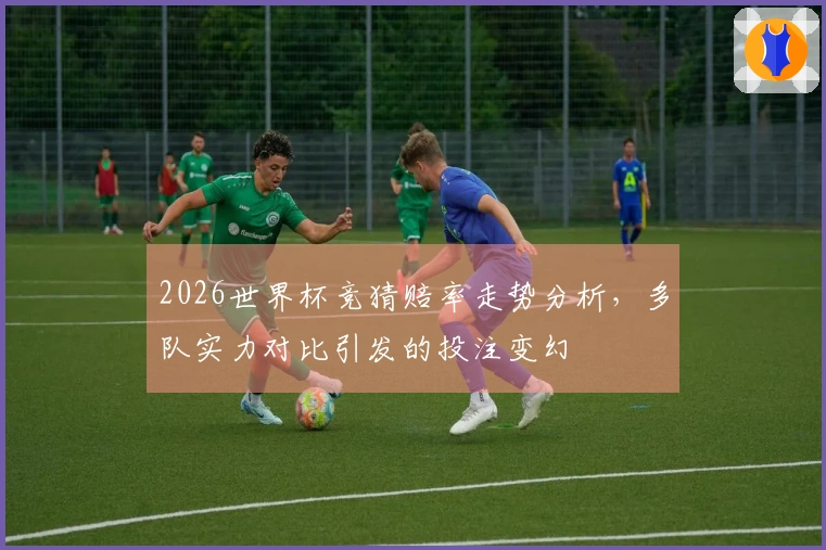 2026世界杯竞猜赔率走势分析，多队实力对比引发的投注变幻